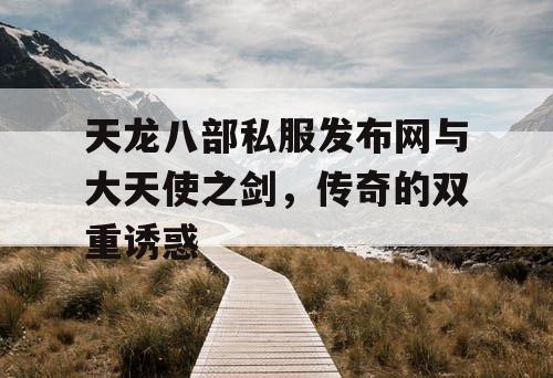 天龙八部私服发布网与大天使之剑,传奇的双重诱惑 天龙八部私服发布网与大天使之剑,传奇的双重诱惑