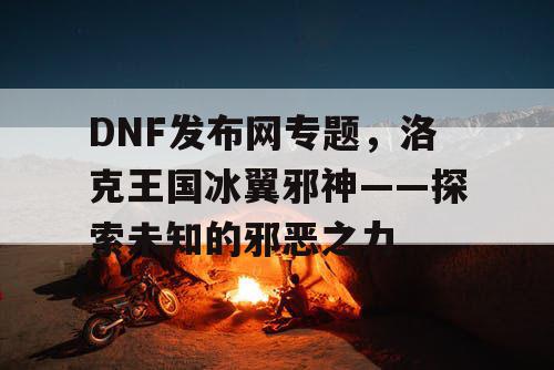 DNF发布网专题,洛克王国冰翼邪神——探索未知的邪恶之力 DNF发布网专题,洛克王国冰翼邪神——探索未知的邪恶之力