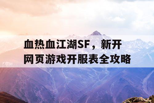 血热血江湖SF,新开网页游戏开服表全攻略 血热血江湖SF,新开网页游戏开服表全攻略