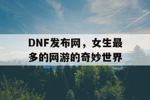 DNF发布网,女生最多的网游的奇妙世界 DNF发布网,女生最多的网游的奇妙世界
