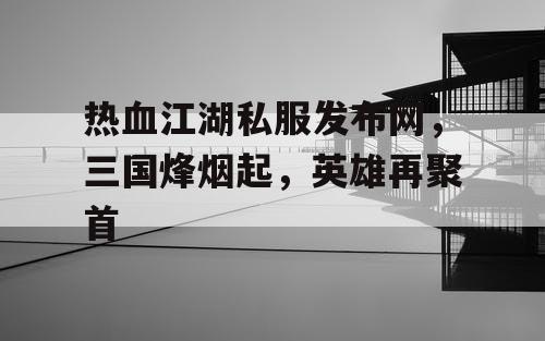 热血江湖私服发布网,三国烽烟起,英雄再聚首 热血江湖私服发布网,三国烽烟起,英雄再聚首