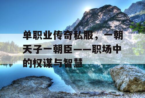 单职业传奇私服,一朝天子一朝臣——职场中的权谋与智慧 单职业传奇私服,一朝天子一朝臣——职场中的权谋与智慧