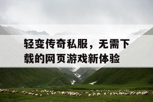 轻变传奇私服，无需下载的网页游戏新体验
