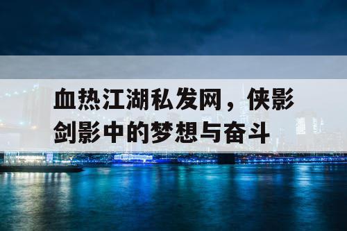 血热江湖私发网,侠影剑影中的梦想与奋斗 血热江湖私发网,侠影剑影中的梦想与奋斗