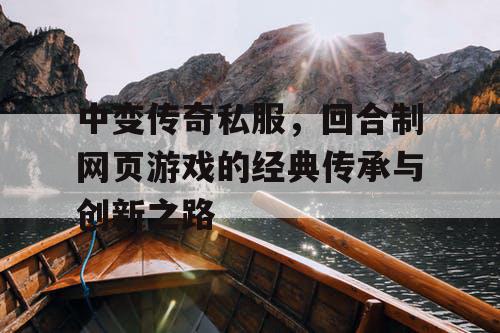 中变传奇私服,回合制网页游戏的经典传承与创新之路 中变传奇私服,回合制网页游戏的经典传承与创新之路