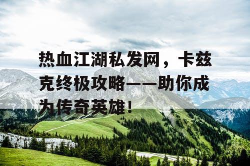 热血江湖私发网,卡兹克终极攻略——助你成为传奇英雄! 热血江湖私发网,卡兹克终极攻略——助你成为传奇英雄!