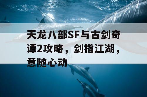 天龙八部SF与古剑奇谭2攻略，剑指江湖，意随心动