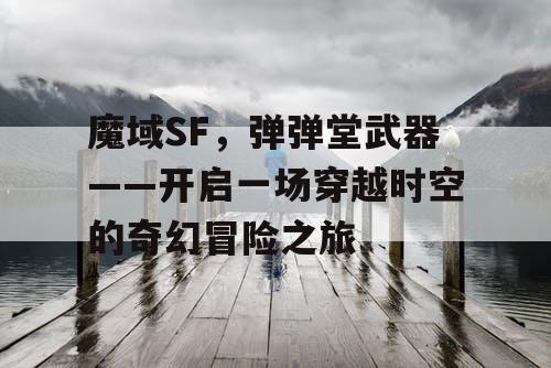 魔域SF，弹弹堂武器——开启一场穿越时空的奇幻冒险之旅