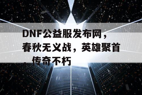 DNF公益服发布网,春秋无义战,英雄聚首,传奇不朽 DNF公益服发布网,春秋无义战,英雄聚首,传奇不朽
