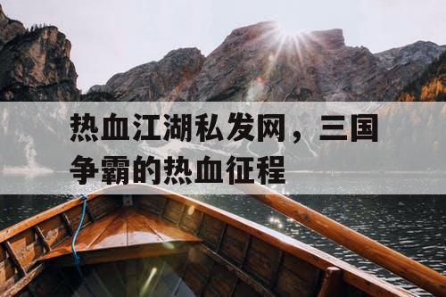 热血江湖私发网,三国争霸的热血征程 热血江湖私发网,三国争霸的热血征程