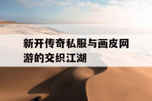 新开传奇私服与画皮网游的交织江湖 新开传奇私服与画皮网游的交织江湖