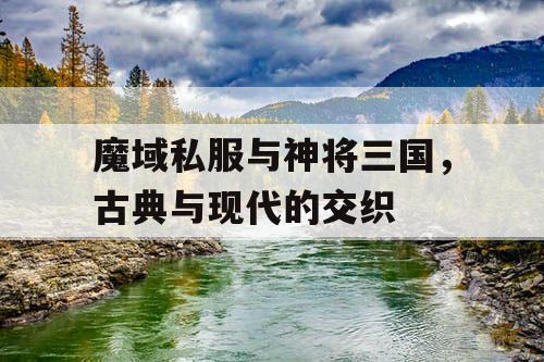 魔域私服与神将三国,古典与现代的交织 魔域私服与神将三国,古典与现代的交织