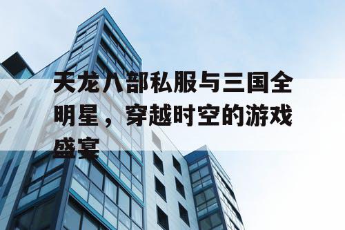 天龙八部私服与三国全明星，穿越时空的游戏盛宴