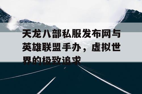 天龙八部私服发布网与英雄联盟手办，虚拟世界的极致追求