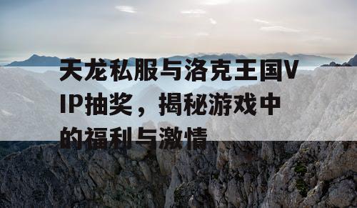 天龙私服与洛克王国VIP抽奖,揭秘游戏中的福利与激情 天龙私服与洛克王国VIP抽奖,揭秘游戏中的福利与激情