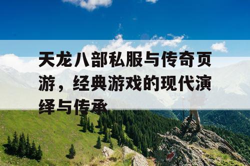 天龙八部私服与传奇页游，经典游戏的现代演绎与传承