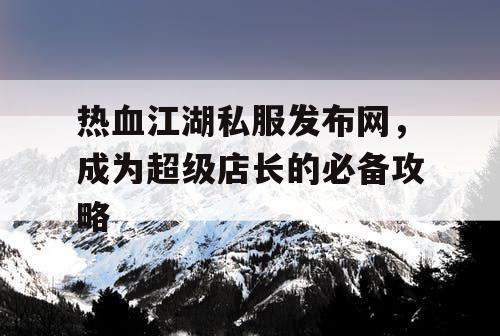 热血江湖私服发布网，成为超级店长的必备攻略