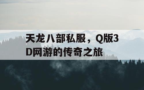 天龙八部私服,Q版3D网游的传奇之旅 天龙八部私服,Q版3D网游的传奇之旅