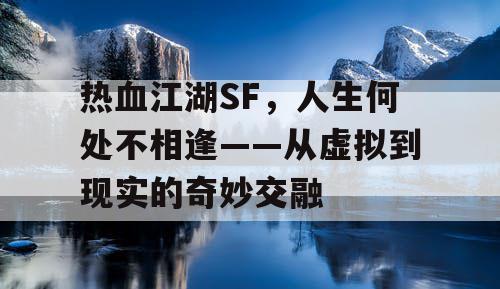 热血江湖SF,人生何处不相逢——从虚拟到现实的奇妙交融 热血江湖SF,人生何处不相逢——从虚拟到现实的奇妙交融