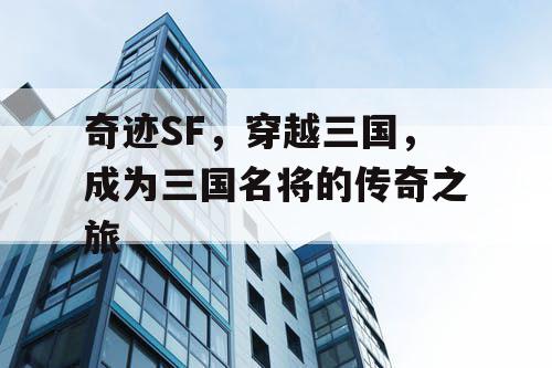 奇迹SF,穿越三国,成为三国名将的传奇之旅 奇迹SF,穿越三国,成为三国名将的传奇之旅