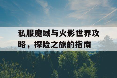 私服魔域与火影世界攻略,探险之旅的指南 私服魔域与火影世界攻略,探险之旅的指南
