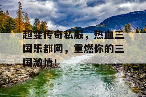 超变传奇私服，热血三国乐都网，重燃你的三国激情！