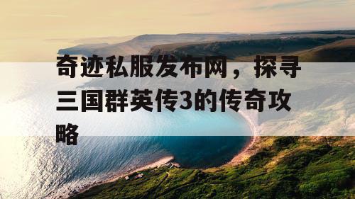 奇迹私服发布网,探寻三国群英传3的传奇攻略 奇迹私服发布网,探寻三国群英传3的传奇攻略