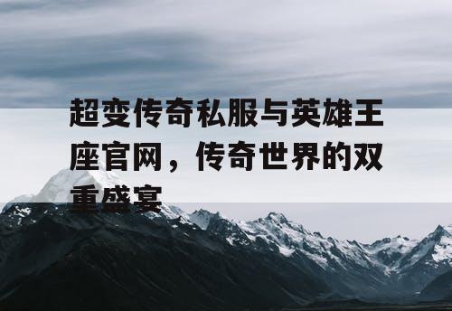 超变传奇私服与英雄王座官网，传奇世界的双重盛宴