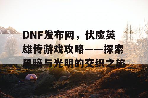 DNF发布网，伏魔英雄传游戏攻略——探索黑暗与光明的交织之旅
