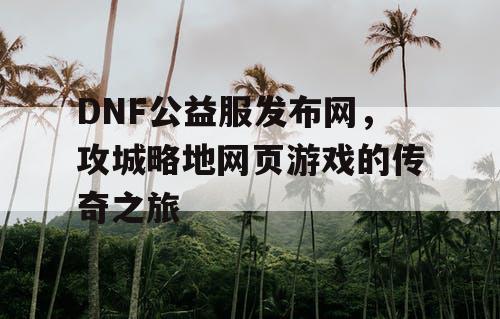 DNF公益服发布网，攻城略地网页游戏的传奇之旅