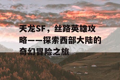 天龙SF，丝路英雄攻略——探索西部大陆的奇幻冒险之旅