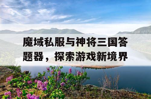 魔域私服与神将三国答题器，探索游戏新境界