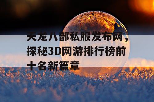 天龙八部私服发布网，探秘3D网游排行榜前十名新篇章
