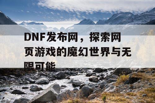 DNF发布网,探索网页游戏的魔幻世界与无限可能 DNF发布网,探索网页游戏的魔幻世界与无限可能