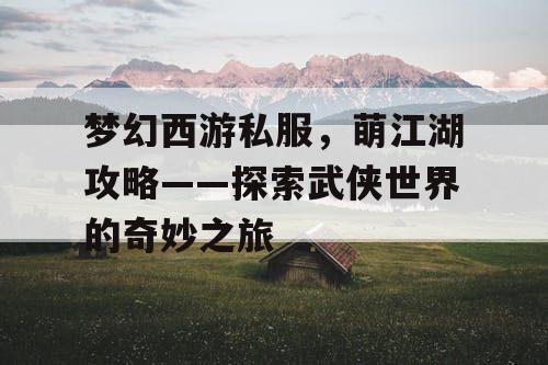 梦幻西游私服，萌江湖攻略——探索武侠世界的奇妙之旅