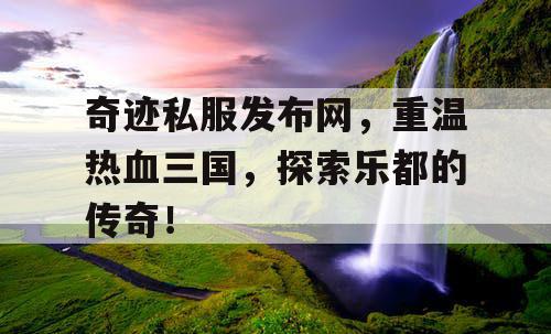 奇迹私服发布网，重温热血三国，探索乐都的传奇！