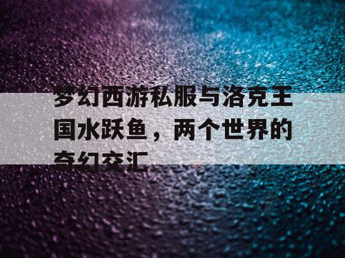 梦幻西游私服与洛克王国水跃鱼，两个世界的奇幻交汇
