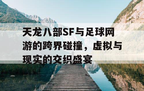 天龙八部SF与足球网游的跨界碰撞，虚拟与现实的交织盛宴
