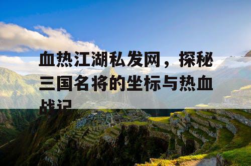 血热江湖私发网，探秘三国名将的坐标与热血战记