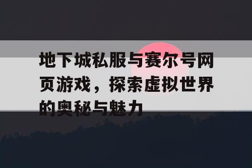 地下城私服与赛尔号网页游戏，探索虚拟世界的奥秘与魅力