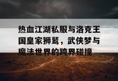 热血江湖私服与洛克王国皇家狮鹫，武侠梦与魔法世界的跨界碰撞