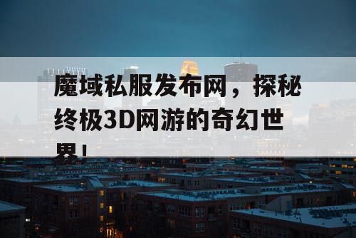 魔域私服发布网，探秘终极3D网游的奇幻世界！