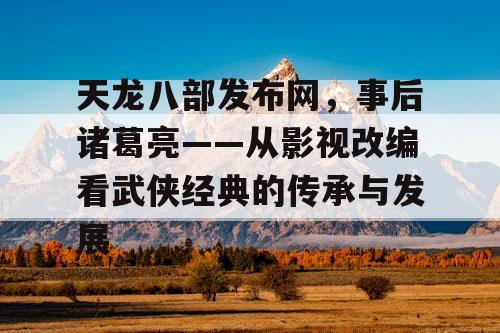 天龙八部发布网，事后诸葛亮——从影视改编看武侠经典的传承与发展