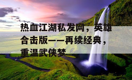 热血江湖私发网，英雄合击版——再续经典，重温武侠梦