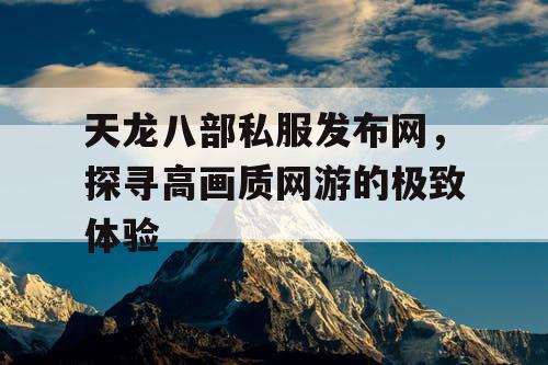 天龙八部私服发布网，探寻高画质网游的极致体验