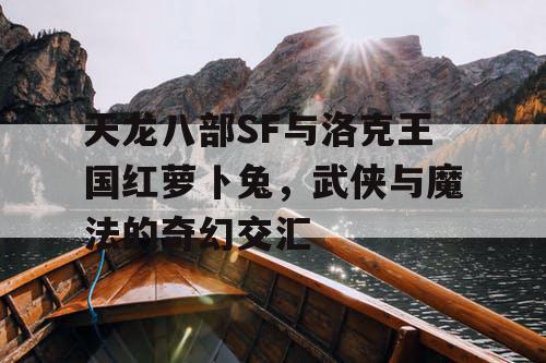 天龙八部SF与洛克王国红萝卜兔，武侠与魔法的奇幻交汇