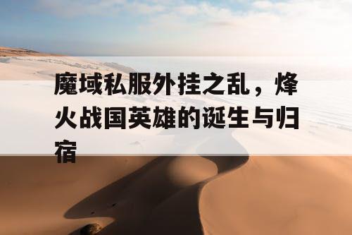 魔域私服外挂之乱，烽火战国英雄的诞生与归宿