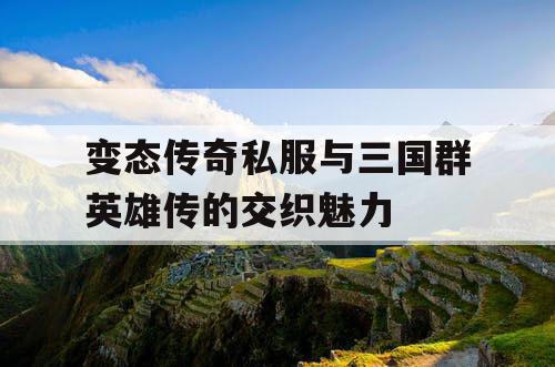 变态传奇私服与三国群英雄传的交织魅力