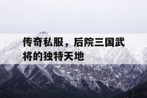 传奇私服,后院三国武将的独特天地 传奇私服,后院三国武将的独特天地