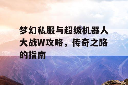 梦幻私服与超级机器人大战W攻略，传奇之路的指南